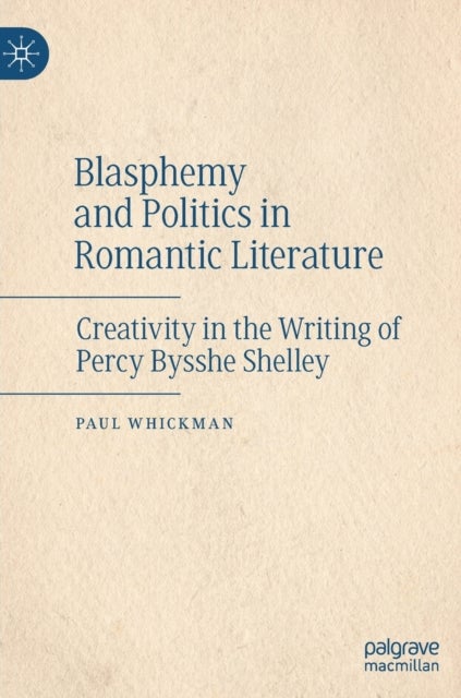 Blasphemy and Politics in Romantic Literature - Creativity in the Writing of Percy Bysshe Shelley