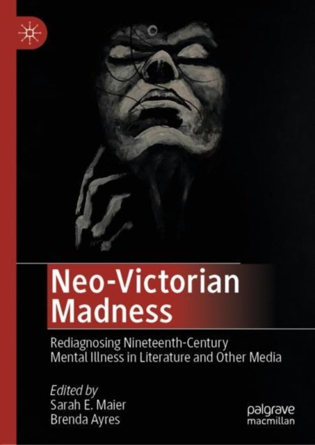 Neo-Victorian Madness - Rediagnosing Nineteenth-Century Mental Illness in Literature and Other Media