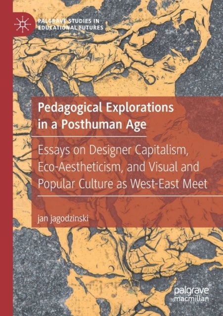 Pedagogical Explorations in a Posthuman Age - Essays on Designer Capitalism, Eco-Aestheticism, and Visual and Popular Culture as West-East Meet