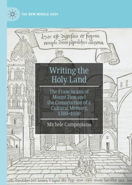 Writing the Holy Land - The Franciscans of Mount Zion and the Construction of a Cultural Memory, 1300–1550