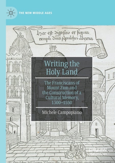 Writing the Holy Land - The Franciscans of Mount Zion and the Construction of a Cultural Memory, 1300–1550