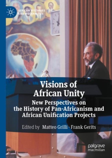 Visions of African Unity - New Perspectives on the History of Pan-Africanism and African Unification Projects
