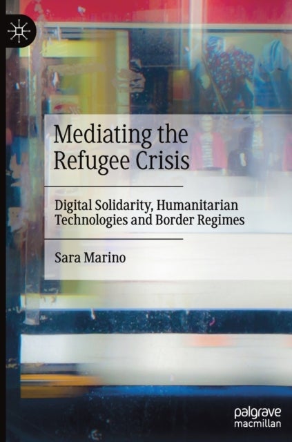 Mediating the Refugee Crisis - Digital Solidarity, Humanitarian Technologies and Border Regimes