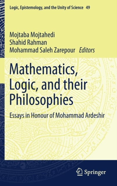 Mathematics, Logic, and their Philosophies - Essays in Honour of Mohammad Ardeshir