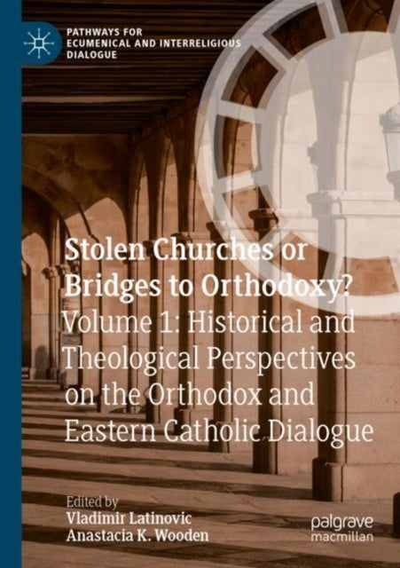 Stolen Churches or Bridges to Orthodoxy? - Volume 1: Historical and Theological Perspectives on the Orthodox and Eastern Catholic Dialogue