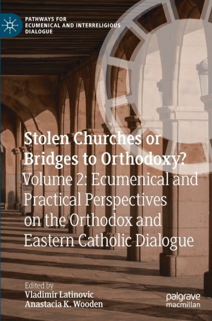 Stolen Churches or Bridges to Orthodoxy? - Volume 2: Ecumenical and Practical Perspectives on the Orthodox and Eastern Catholic Dialogue
