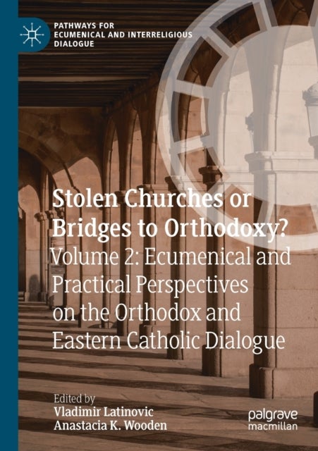 Stolen Churches or Bridges to Orthodoxy? - Volume 2: Ecumenical and Practical Perspectives on the Orthodox and Eastern Catholic Dialogue