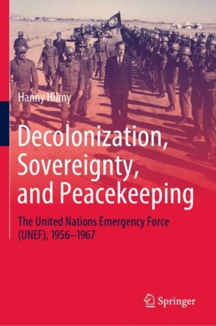 Decolonization, Sovereignty, and Peacekeeping - The United Nations Emergency Force (UNEF), 1956–1967