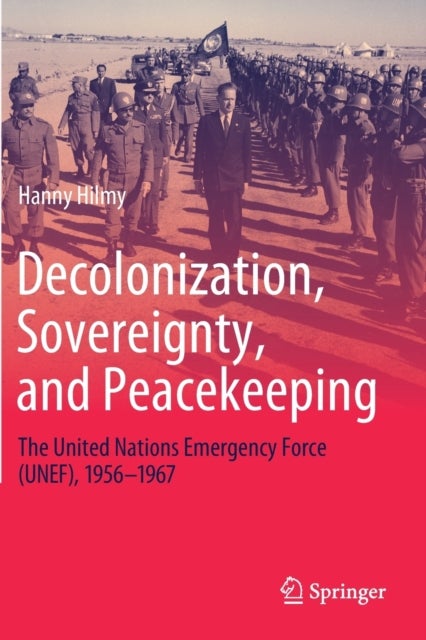 Decolonization, Sovereignty, and Peacekeeping - The United Nations Emergency Force (UNEF), 1956–1967