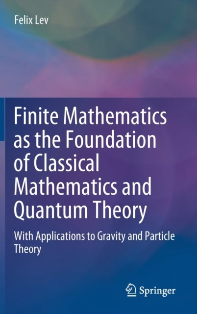 Finite Mathematics as the Foundation of Classical Mathematics and Quantum Theory - With Applications to Gravity and Particle Theory