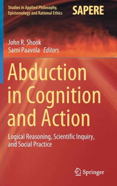 Abduction in Cognition and Action - Logical Reasoning, Scientific Inquiry, and Social Practice