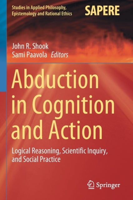 Abduction in Cognition and Action - Logical Reasoning, Scientific Inquiry, and Social Practice