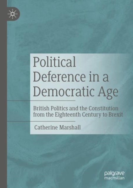 Political Deference in a Democratic Age - British Politics and the Constitution from the Eighteenth Century to Brexit