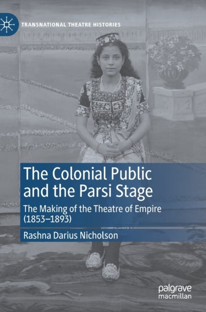 The Colonial Public and the Parsi Stage - The Making of the Theatre of Empire (1853-1893)