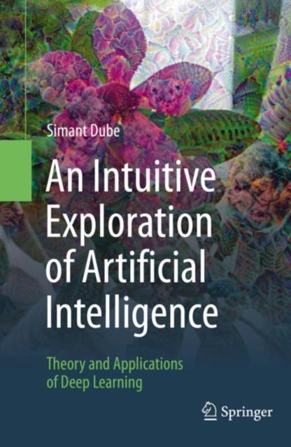 An Intuitive Exploration of Artificial Intelligence - Theory and Applications of Deep Learning