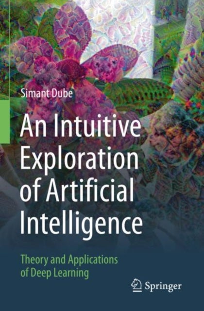 An Intuitive Exploration of Artificial Intelligence - Theory and Applications of Deep Learning