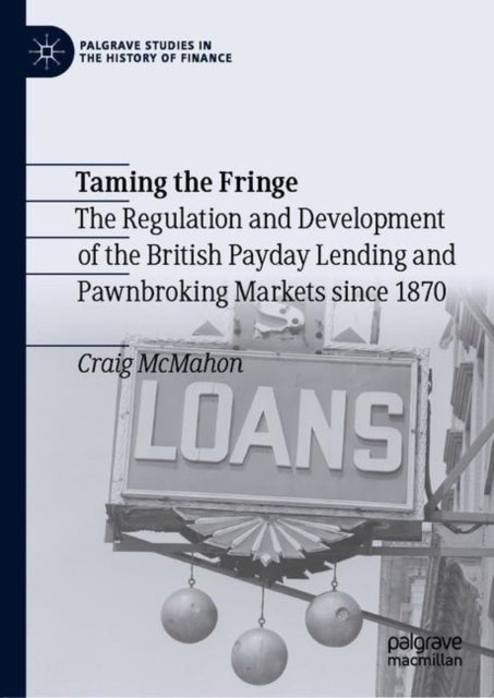 Taming the Fringe - The Regulation and Development of the British Payday Lending and Pawnbroking Markets since 1870