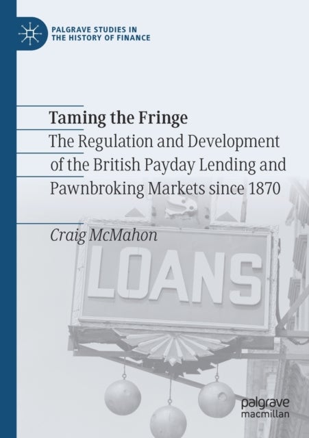 Taming the Fringe - The Regulation and Development of the British Payday Lending and Pawnbroking Markets since 1870
