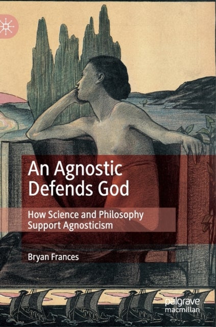 An Agnostic Defends God - How Science and Philosophy Support Agnosticism
