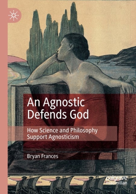 An Agnostic Defends God - How Science and Philosophy Support Agnosticism