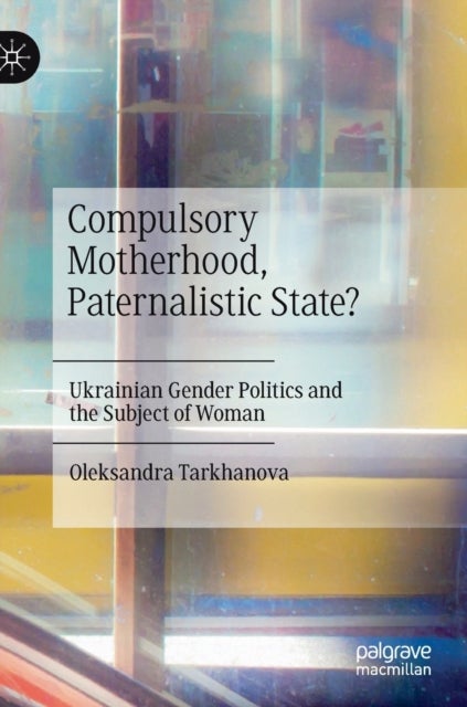 Compulsory Motherhood, Paternalistic State? - Ukrainian Gender Politics and the Subject of Woman