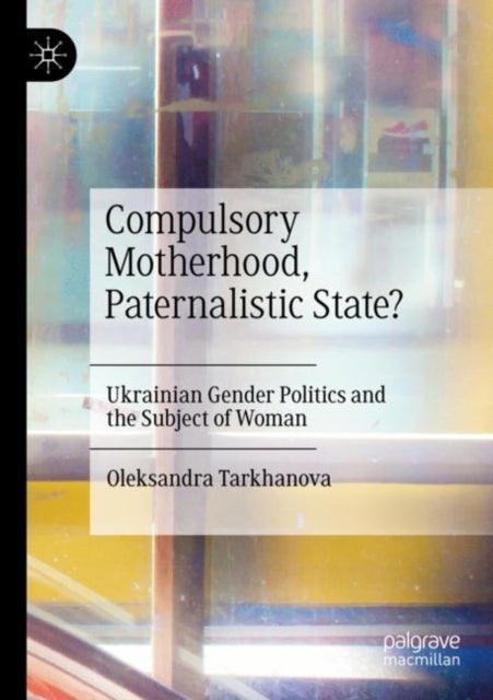 Compulsory Motherhood, Paternalistic State? - Ukrainian Gender Politics and the Subject of Woman