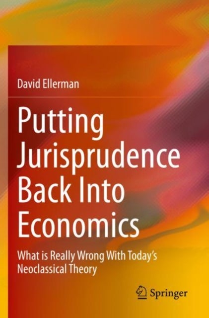 Putting Jurisprudence Back Into Economics - What is Really Wrong With Today's Neoclassical Theory