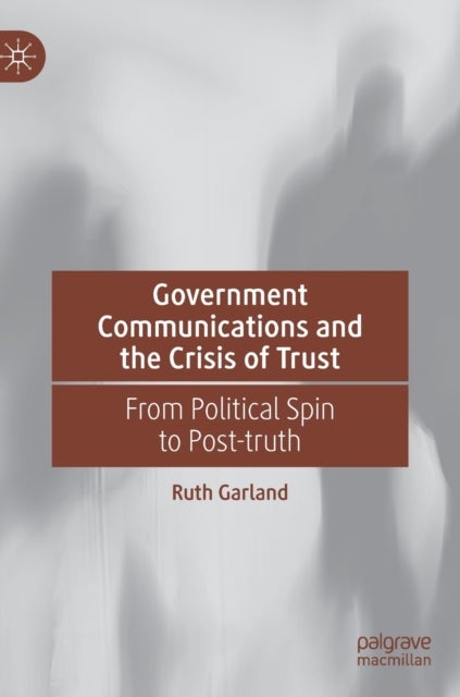 Government Communications and the Crisis of Trust - From Political Spin to Post-truth
