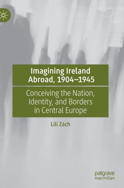 Imagining Ireland Abroad, 1904–1945 - Conceiving the Nation, Identity, and Borders in Central Europe