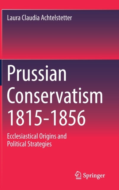 Prussian Conservatism 1815-1856 - Ecclesiastical Origins and Political Strategies