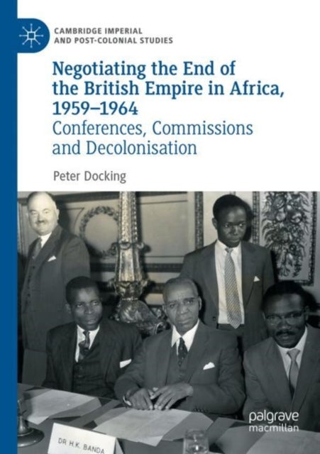 Negotiating the End of the British Empire in Africa, 1959-1964 - Conferences, Commissions and Decolonisation