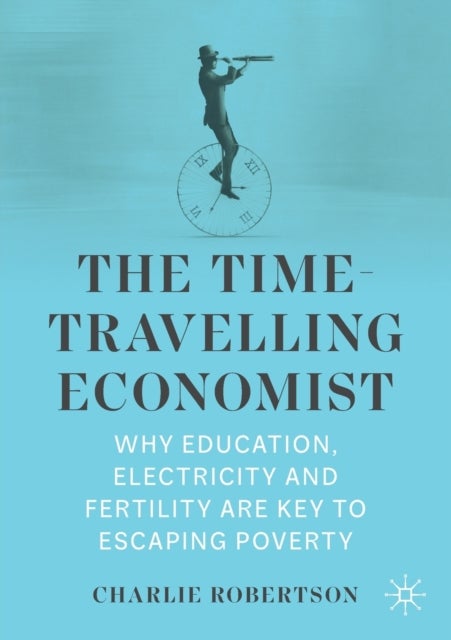 The Time-Travelling Economist - Why Education, Electricity and Fertility Are Key to Escaping Poverty