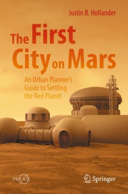 The First City on Mars: An Urban Planner¿s Guide to Settling the Red Planet