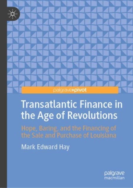 Transatlantic Finance in the Age of Revolutions - Hope, Baring, and the Financing of the Sale and Purchase of Louisiana