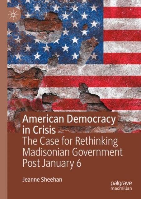 American Democracy in Crisis - The Case for Rethinking Madisonian Government Post January 6