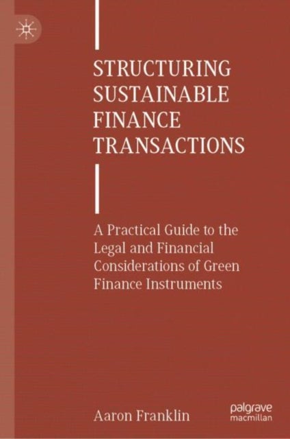 Structuring Sustainable Finance Transactions - A Practical Guide to the Legal and Financial Considerations of Green Finance Instruments