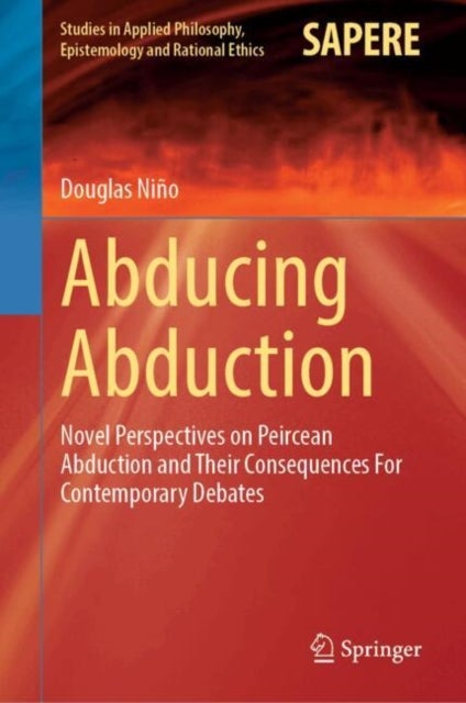 Abducing Abduction - Novel Perspectives on Peircean Abduction and Their Consequences For Contemporary Debates