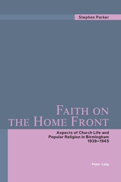 Faith on the Home Front - Aspects of Church Life and Popular Religion in Birmingham 1939-1945