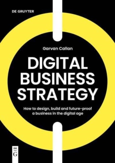 Digital Business Strategy - How to Design, Build, and Future-Proof a Business in the Digital Age