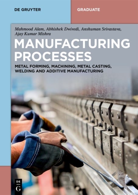 Manufacturing Processes - Metal Forming, Machining, Metal Casting, Welding and Additive Manufacturing