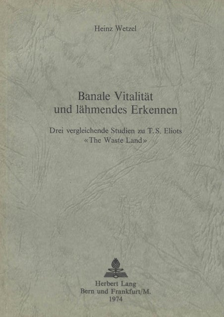 Banale Vitalitaet und laehmendes Erkennen - Drei vergleichende Studien zu T.S. Eliots «The Waste Land»