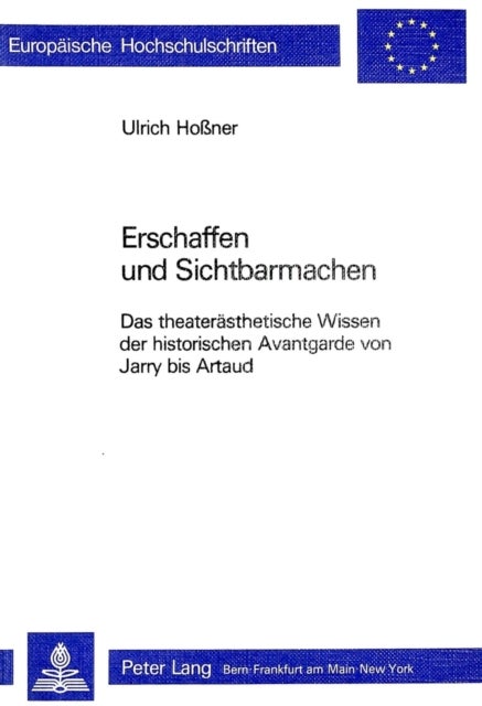 Erschaffen und Sichtbarmachen - Das theateraesthetische Wissen der historischen Avantgarde von Jarry bis Artaud