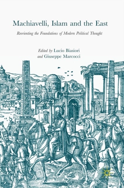 Machiavelli, Islam and the East - Reorienting the Foundations of Modern Political Thought