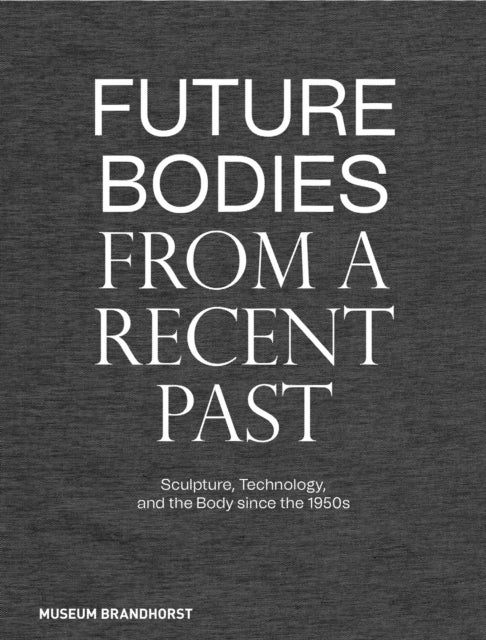 Future Bodies from a Recent Past - Sculpture, Technology, and the Body since the 1950s