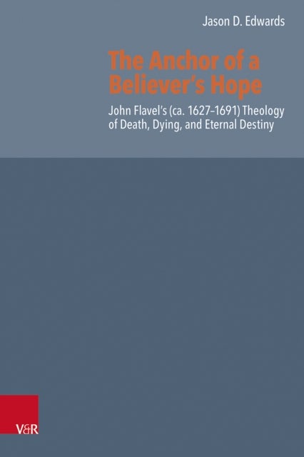 The Anchor of a Believer’s Hope - John Flavel’s (ca. 1627–1691) Theology of Death, Dying, and Eternal Destiny