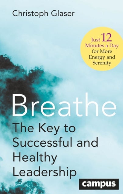 Breathe - The Key to Successful and Healthy Leadership—Just 12 Minutes a Day for More Energy and Serenity