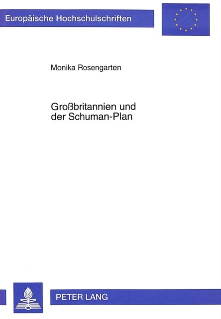 Großbritannien Und Der Schuman-Plan - Politische Und Wirtschaftliche Faktoren in Der Britischen Haltung Zum Schuman-Plan Und Zur Europaeischen Gemeinschaft Fuer Kohle Und Stahl 1950-1954