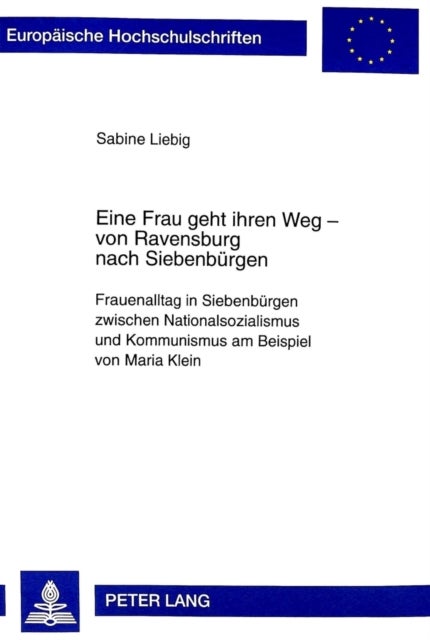 Eine Frau Geht Ihren Weg - Von Ravensburg Nach Siebenbuergen - Frauenalltag in Siebenbuergen Zwischen Nationalsozialismus Und Kommunismus Am Beispiel Von Maria Klein