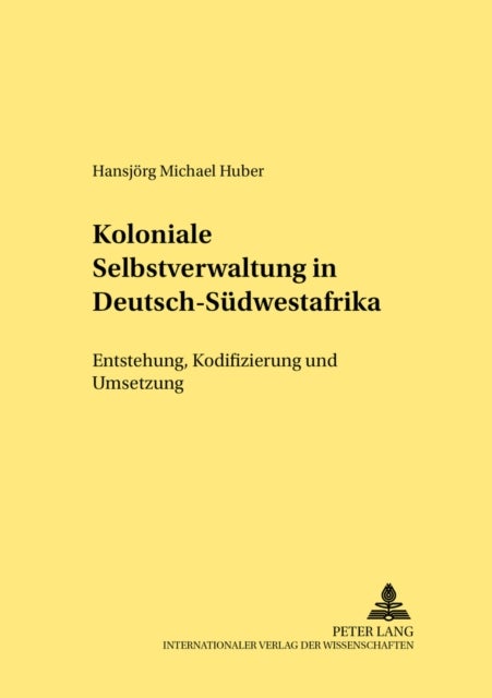 Koloniale Selbstverwaltung in Deutsch-Suedwestafrika - Entstehung, Kodifizierung Und Umsetzung