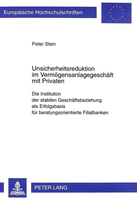 Unsicherheitsreduktion im Vermoegensanlagegeschaeft mit Privaten - Die Institution der stabilen Geschaeftsbeziehung als Erfolgsbasis fuer beratungsorientierte Filialbanken